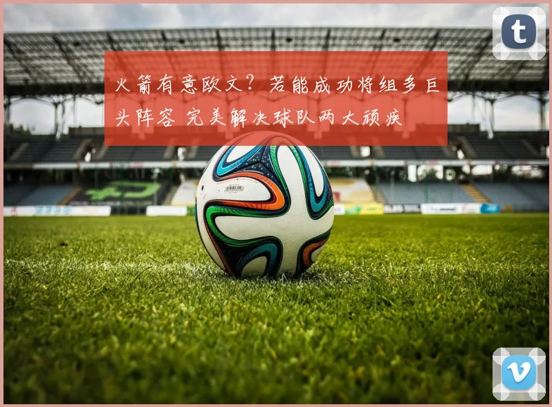 火箭有意欧文?若能成功将组多巨头阵容 完美解决球队两大顽疾