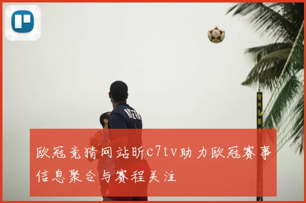 欧冠竞猜网站昕c7tv助力欧冠赛事信息聚合与赛程关注