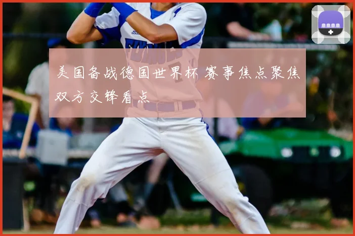 美国备战德国世界杯 赛事焦点聚焦双方交锋看点