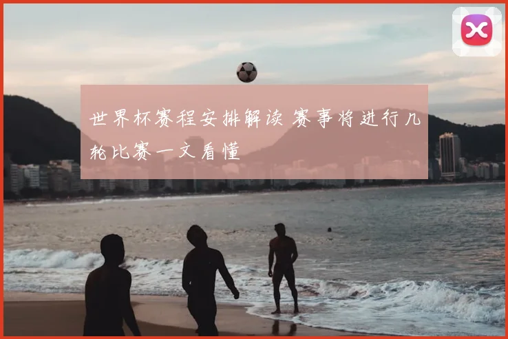 世界杯赛程安排解读 赛事将进行几轮比赛一文看懂