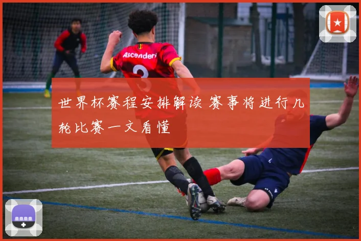 世界杯赛程安排解读 赛事将进行几轮比赛一文看懂