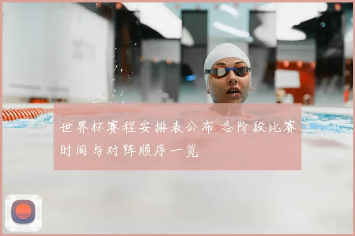 世界杯赛程安排表公布 各阶段比赛时间与对阵顺序一览