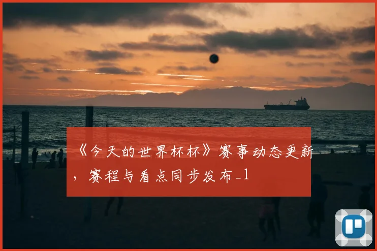 《今天的世界杯杯》赛事动态更新，赛程与看点同步发布_1
