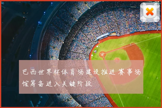 巴西世界杯体育场建设推进 赛事场馆筹备进入关键阶段