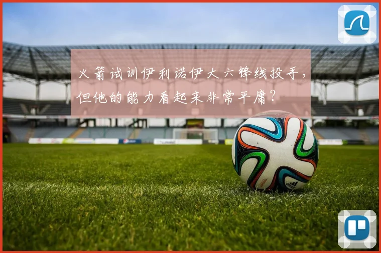 火箭试训伊利诺伊大六锋线投手,但他的能力看起来非常平庸?