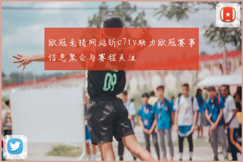 欧冠竞猜网站昕c7tv助力欧冠赛事信息聚合与赛程关注
