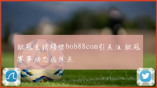 欧冠竞猜踢续bob88com引关注 欧冠赛事动态成焦点