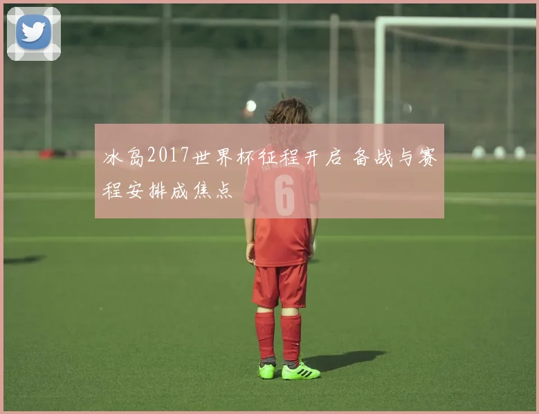 冰岛2017世界杯征程开启 备战与赛程安排成焦点