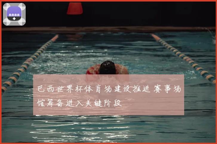 巴西世界杯体育场建设推进 赛事场馆筹备进入关键阶段